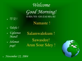 Welcome Good Morning! O-HA-YO- GO-ZAI-MA-SU Namaste ! Salamwalekum ! Sawasdee! Arun Sour Sdey !