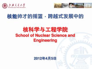 核能帅才的摇篮，跨越式发展中的 核科学与工程学院 School of Nuclear Science and Engineering 2012 年 4 月 5 日