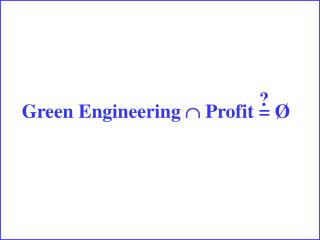 Green Engineering  Profit = Ø