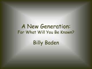 A New Generation: For What Will You Be Known?