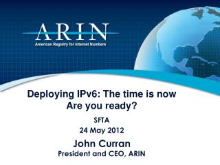Deploying IPv6: The time is now Are you ready? SFTA 24 May 2012 John Curran