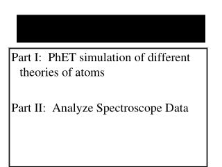 Part I: PhET simulation of different theories of atoms Part II: Analyze Spectroscope Data