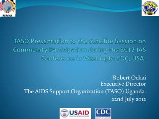 Robert Ochai Executive Director The AIDS Support Organization (TASO) Uganda. 22nd July 2012