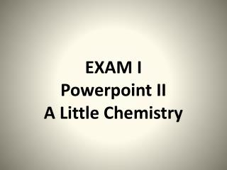 EXAM I Powerpoint II A Little Chemistry