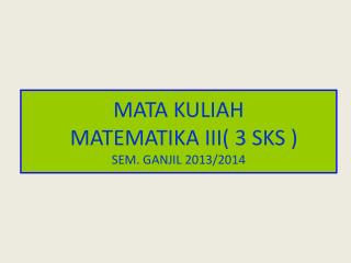 MATA KULIAH MATEMATIKA III( 3 SKS ) SEM. GANJIL 2013/2014