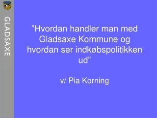 ”Hvordan handler man med Gladsaxe Kommune og hvordan ser indkøbspolitikken ud” v/ Pia Korning