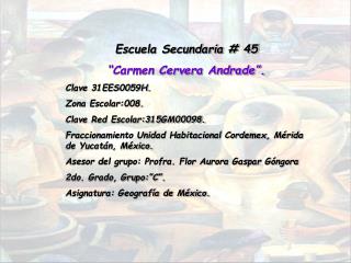 Escuela Secundaria # 45 “Carmen Cervera Andrade”. Clave 31EES0059H. Zona Escolar:008.