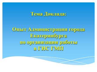 Тема Доклада: Опыт Администрации города Екатеринбурга по организации работы в ГИС ГМП
