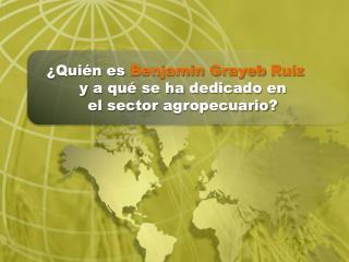¿ Quién es Benjamin Grayeb Ruíz y a qué se ha dedicado en el sector agropecuario ?
