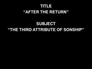 TITLE “AFTER THE RETURN” SUBJECT “THE THIRD ATTRIBUTE OF SONSHIP”