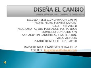 DISEÑA EL CAMBIO SIENTE. IMAGINA. HAZ. COMPARTE .2013-2014
