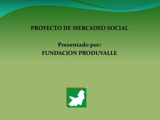 PROYECTO DE MERCADEO SOCIAL Presentado por: FUNDACION PRODUVALLE