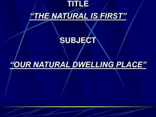 TITLE “THE NATURAL IS FIRST” SUBJECT “OUR NATURAL DWELLING PLACE”
