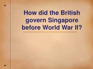 How did the British govern Singapore before World War II?