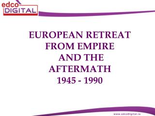 EUROPEAN RETREAT FROM EMPIRE AND THE AFTERMATH 1945 - 1990