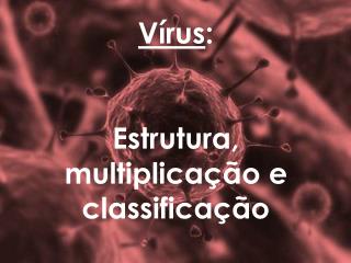Vírus : Estrutura, multiplicação e classificação