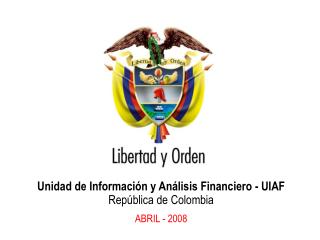 Unidad de Información y Análisis Financiero - UIAF República de Colombia ABRIL - 2008