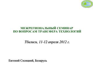 МЕЖРЕГИОНАЛЬНЫЙ СЕМИНАР ПО ВОПРОСАМ ТРАНСФЕРА ТЕХНОЛОГИЙ Тбилиси, 11-12 апреля 2012 г.