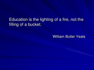 Education is the lighting of a fire, not the filling of a bucket. William Butler Yeats