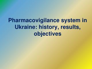 Pharmacovigilance system in Ukraine : history , results , objectives