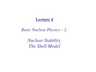 Lecture 4 Basic Nuclear Physics – 2 Nuclear Stability, The Shell Model