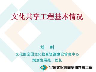 文化共享工程基本情况 刘 刚 文化部全国文化信息资源建设管理中心 规划发展处 处长