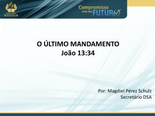 O ÚLTIMO MANDAMENTO João 13:34 Por: Magdiel Pérez Schulz Secretário DSA