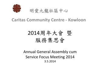 2014 周 年大會 暨 服務集思會 Annual General Assembly cum Service Focus Meeting 2014 3 .5.2014