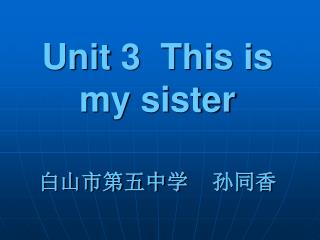 Unit 3 This is my sister 白山市第五中学 孙同香