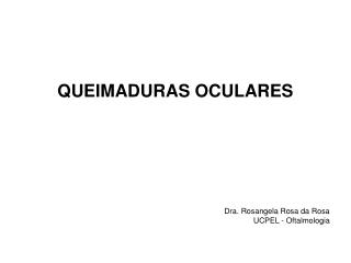QUEIMADURAS OCULARES Dra. Rosangela Rosa da Rosa UCPEL - Oftalmologia