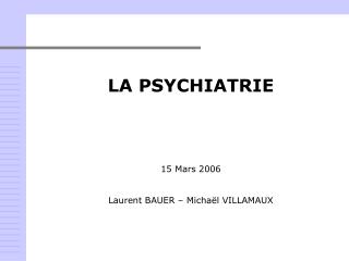 LA PSYCHIATRIE 15 Mars 2006 Laurent BAUER – Michaël VILLAMAUX