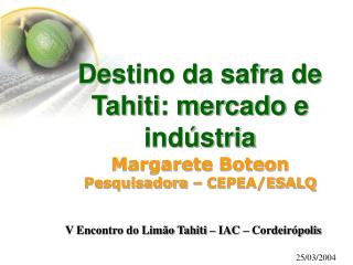 Destino da safra de Tahiti: mercado e indústria Margarete Boteon Pesquisadora – CEPEA/ESALQ