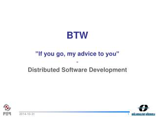 BTW ”I f you go , my advice to you” - Distributed Software Development