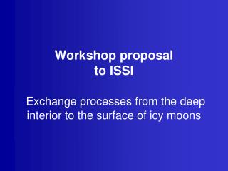 Workshop proposal to ISSI Exchange processes from the deep interior to the surface of icy moons
