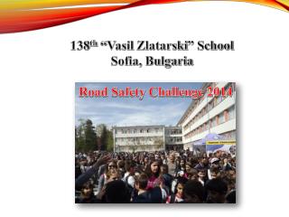 138 th “ Vasil Zlatarski ” School Sofia, Bulgaria Road Safety Challenge 2014