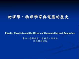 Physics, Physicists and the History of Computation and Computers 東海大學數學系 ‧ 環科系 ‧ 物理系 計算科學總論