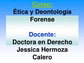 Curso: Ética y Deontología Forense Docente: Doctora en Derecho Jessica Hermoza Calero