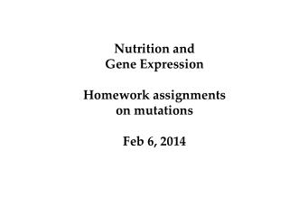Nutrition and Gene Expression Homework assignments on mutations Feb 6, 2014