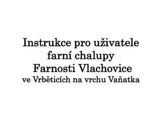 Instrukce pro uživatele farní chalupy Farnosti Vlachovice v e Vrběticích na vrchu Vaňatka