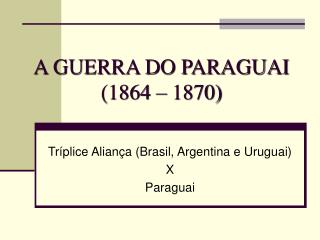 A GUERRA DO PARAGUAI (1864 – 1870)