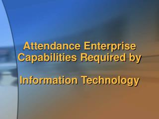 Attendance Enterprise Capabilities Required by Information Technology