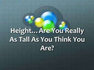 Height…Are You Really As Tall As You Think You Are?