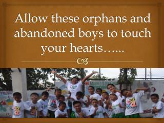 Allow these orphans and abandoned boys to touch your hearts…...