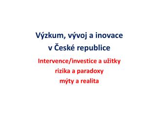 Výzkum, vývoj a inovace v České republice Intervence/investice a užitky rizika a paradoxy