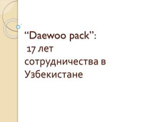 “Daewoo pack” : 17 лет сотрудничества в Узбекистане