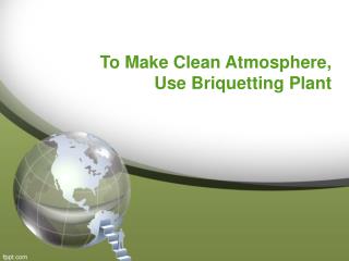 To Make Clean Atmosphere, Use Briquetting Plant