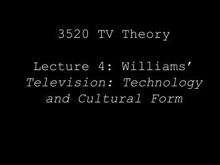 3520 TV Theory Lecture 4: Williams’ Television: Technology and Cultural Form
