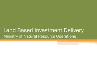 Land Based Investment Delivery Ministry of Natural Resource Operations