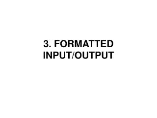 3. FORMATTED INPUT/OUTPUT