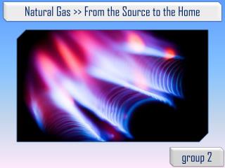 Natural Gas &gt;&gt; From the Source to the Home